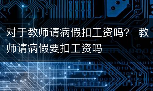 对于教师请病假扣工资吗？ 教师请病假要扣工资吗