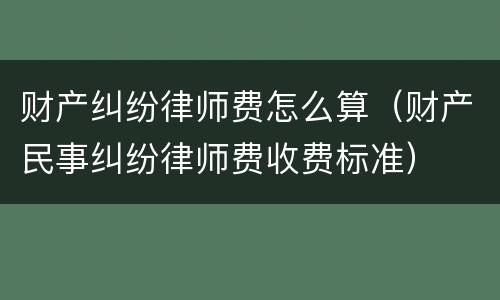 财产纠纷律师费怎么算（财产民事纠纷律师费收费标准）