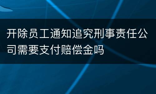 开除员工通知追究刑事责任公司需要支付赔偿金吗
