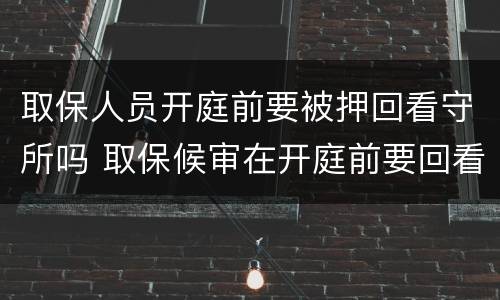 取保人员开庭前要被押回看守所吗 取保候审在开庭前要回看守所吗
