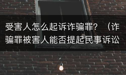 受害人怎么起诉诈骗罪？（诈骗罪被害人能否提起民事诉讼）