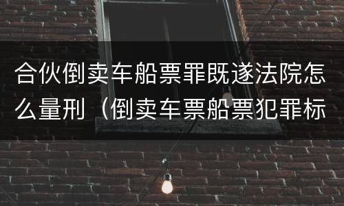 合伙倒卖车船票罪既遂法院怎么量刑（倒卖车票船票犯罪标准）