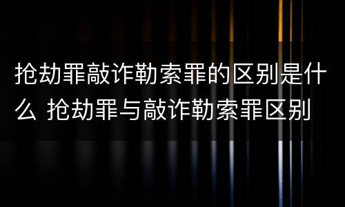 抢劫罪敲诈勒索罪的区别是什么 抢劫罪与敲诈勒索罪区别