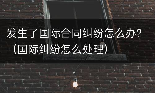 发生了国际合同纠纷怎么办？（国际纠纷怎么处理）