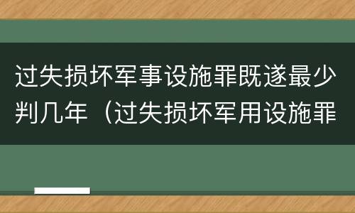 过失损坏军事设施罪既遂最少判几年（过失损坏军用设施罪）