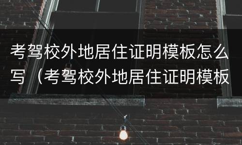 考驾校外地居住证明模板怎么写（考驾校外地居住证明模板怎么写呀）