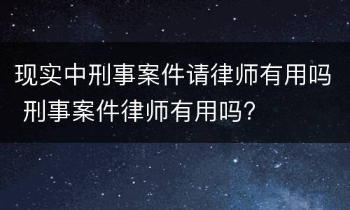 现实中刑事案件请律师有用吗 刑事案件律师有用吗?