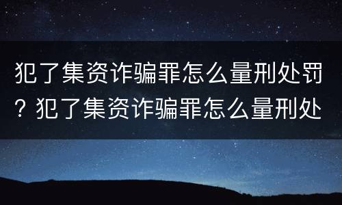 犯了集资诈骗罪怎么量刑处罚? 犯了集资诈骗罪怎么量刑处罚标准