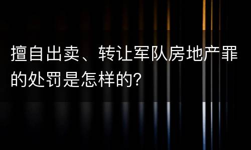 擅自出卖、转让军队房地产罪的处罚是怎样的？