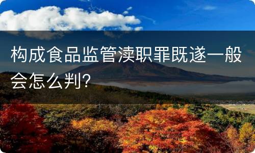 构成食品监管渎职罪既遂一般会怎么判?