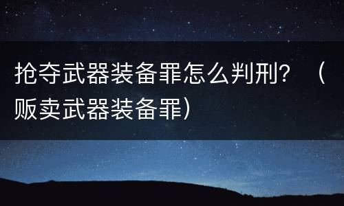 抢夺武器装备罪怎么判刑？（贩卖武器装备罪）