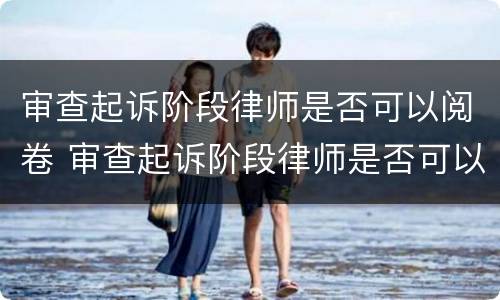 审查起诉阶段律师是否可以阅卷 审查起诉阶段律师是否可以阅卷调查