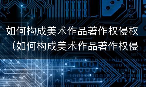 如何构成美术作品著作权侵权（如何构成美术作品著作权侵权案件）