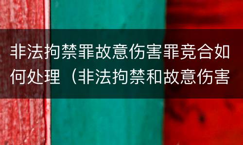 非法拘禁罪故意伤害罪竞合如何处理（非法拘禁和故意伤害罪怎么量刑）