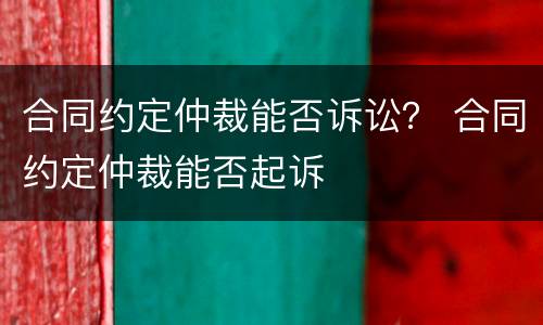 合同约定仲裁能否诉讼？ 合同约定仲裁能否起诉
