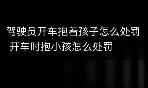 驾驶员开车抱着孩子怎么处罚 开车时抱小孩怎么处罚