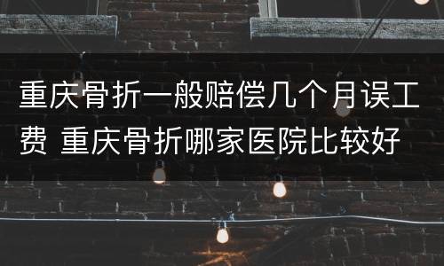 重庆骨折一般赔偿几个月误工费 重庆骨折哪家医院比较好