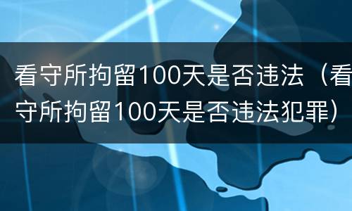 看守所拘留100天是否违法（看守所拘留100天是否违法犯罪）