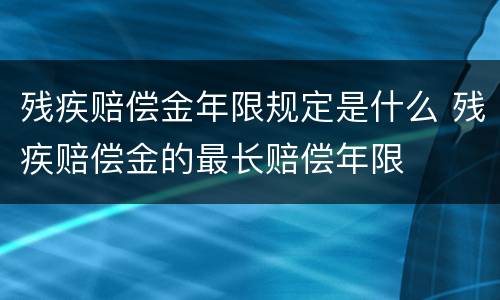 残疾赔偿金年限规定是什么 残疾赔偿金的最长赔偿年限