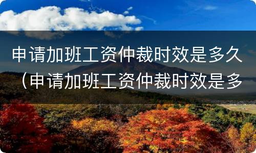申请加班工资仲裁时效是多久（申请加班工资仲裁时效是多久啊）