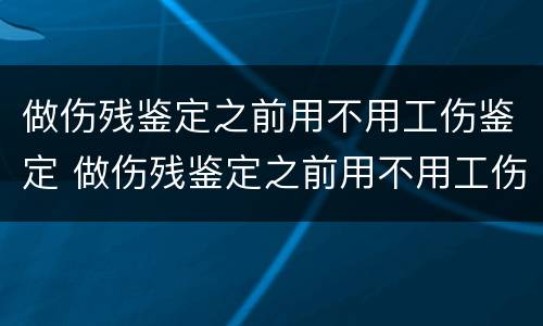 做伤残鉴定之前用不用工伤鉴定 做伤残鉴定之前用不用工伤鉴定呢