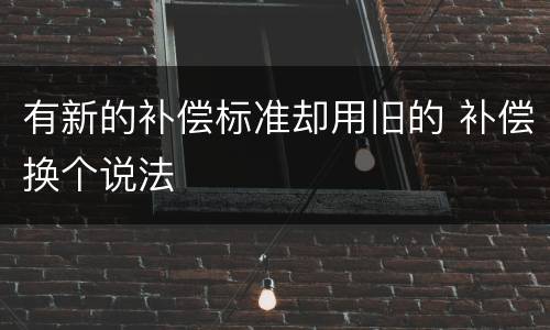 有新的补偿标准却用旧的 补偿换个说法
