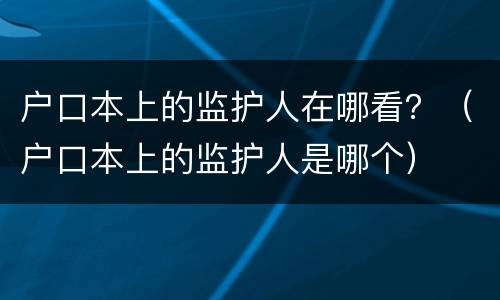 户口本上的监护人在哪看？（户口本上的监护人是哪个）