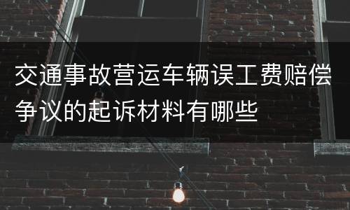 交通事故营运车辆误工费赔偿争议的起诉材料有哪些