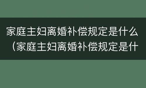 家庭主妇离婚补偿规定是什么（家庭主妇离婚补偿规定是什么样的）