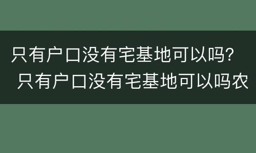 只有户口没有宅基地可以吗？ 只有户口没有宅基地可以吗农村