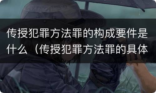 传授犯罪方法罪的构成要件是什么（传授犯罪方法罪的具体表现）