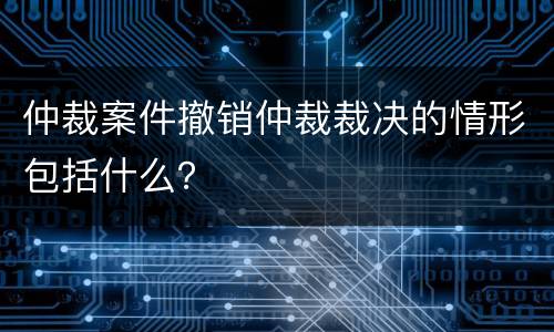 仲裁案件撤销仲裁裁决的情形包括什么？