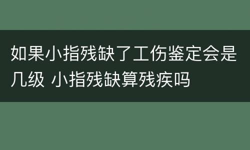 如果小指残缺了工伤鉴定会是几级 小指残缺算残疾吗