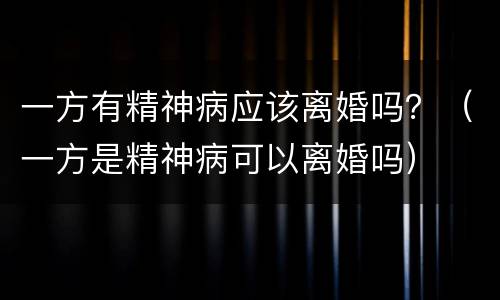 一方有精神病应该离婚吗？（一方是精神病可以离婚吗）