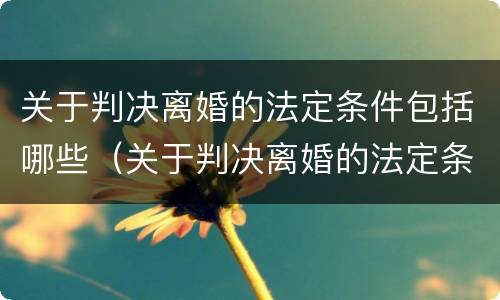 关于判决离婚的法定条件包括哪些（关于判决离婚的法定条件包括哪些内容）