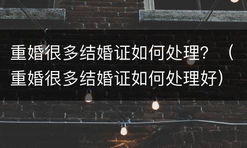 重婚很多结婚证如何处理？（重婚很多结婚证如何处理好）