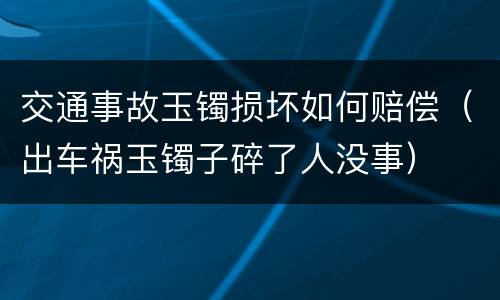 交通事故玉镯损坏如何赔偿（出车祸玉镯子碎了人没事）