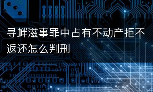 寻衅滋事罪中占有不动产拒不返还怎么判刑