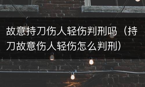 故意持刀伤人轻伤判刑吗（持刀故意伤人轻伤怎么判刑）