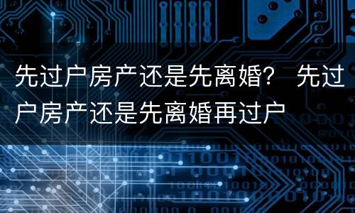 先过户房产还是先离婚？ 先过户房产还是先离婚再过户