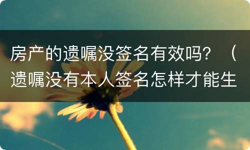 房产的遗嘱没签名有效吗？（遗嘱没有本人签名怎样才能生效）