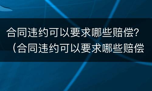 合同违约可以要求哪些赔偿？（合同违约可以要求哪些赔偿金）