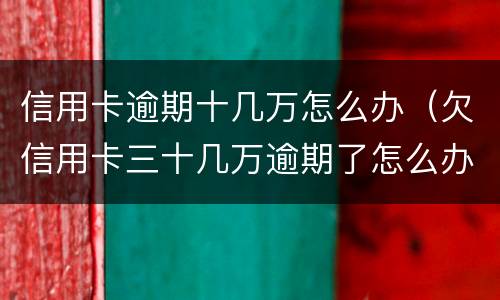 信用卡逾期十几万怎么办（欠信用卡三十几万逾期了怎么办）