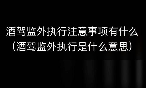 酒驾监外执行注意事项有什么（酒驾监外执行是什么意思）