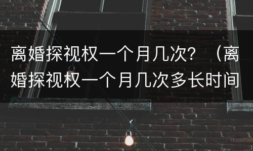 离婚探视权一个月几次？（离婚探视权一个月几次多长时间）