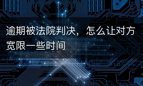 逾期被法院判决，怎么让对方宽限一些时间