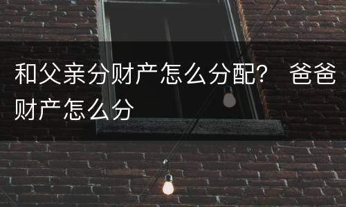 和父亲分财产怎么分配？ 爸爸财产怎么分