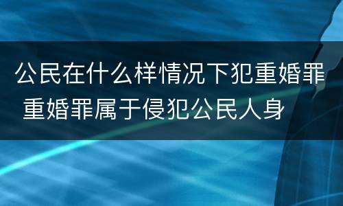 公民在什么样情况下犯重婚罪 重婚罪属于侵犯公民人身