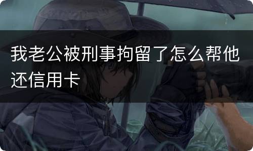 我老公被刑事拘留了怎么帮他还信用卡