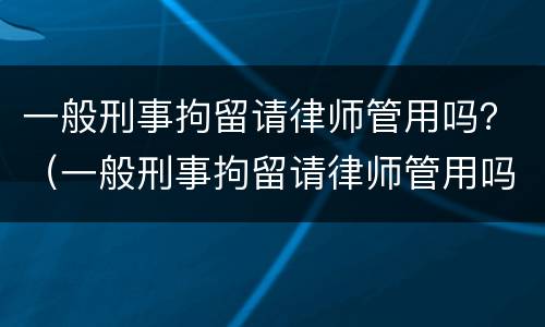一般刑事拘留请律师管用吗？（一般刑事拘留请律师管用吗多少钱）